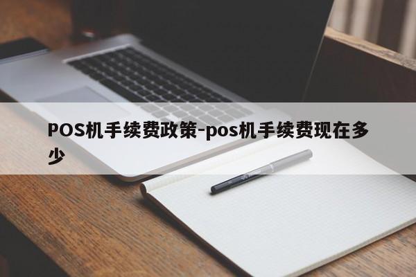 唐县POS机手续费政策-pos机手续费现在多少